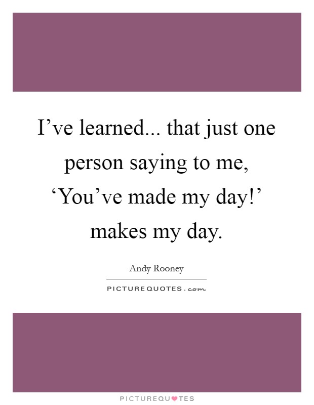 I've learned... that just one person saying to me, ‘You've made my day!' makes my day Picture Quote #1