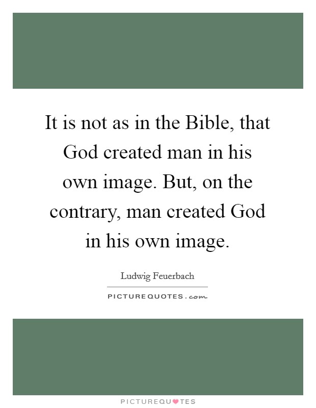 It is not as in the Bible, that God created man in his own image. But, on the contrary, man created God in his own image Picture Quote #1