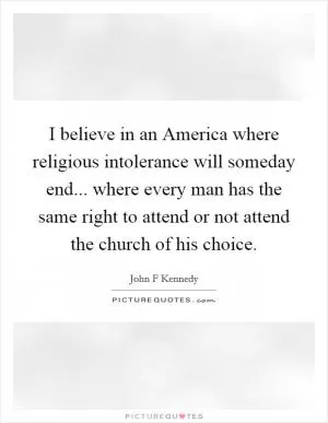 I believe in an America where religious intolerance will someday end... where every man has the same right to attend or not attend the church of his choice Picture Quote #1