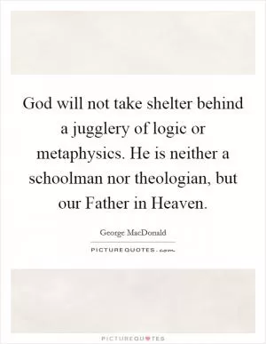 God will not take shelter behind a jugglery of logic or metaphysics. He is neither a schoolman nor theologian, but our Father in Heaven Picture Quote #1