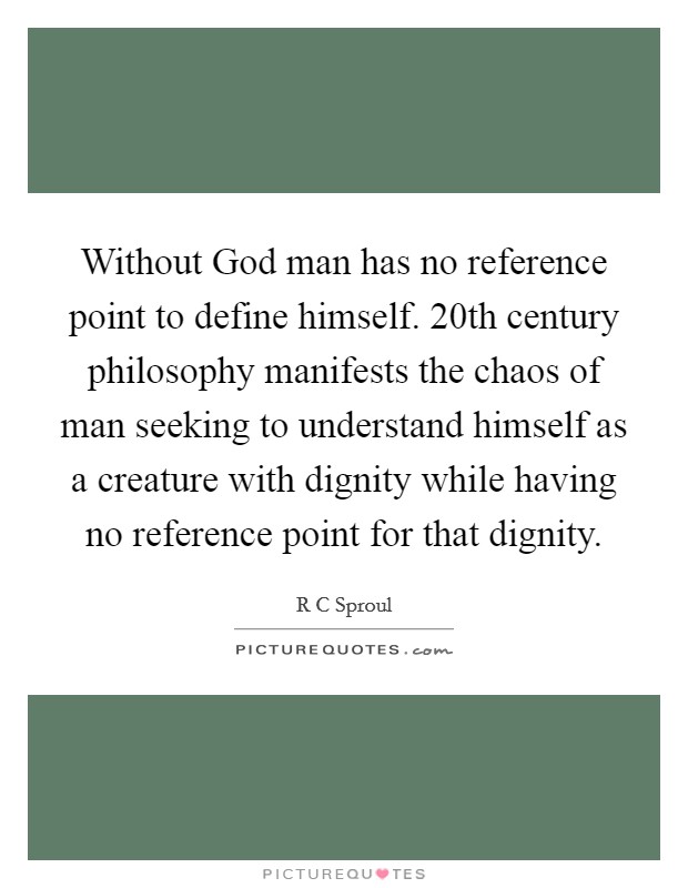 Without God man has no reference point to define himself. 20th century philosophy manifests the chaos of man seeking to understand himself as a creature with dignity while having no reference point for that dignity Picture Quote #1