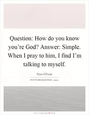 Question: How do you know you’re God? Answer: Simple. When I pray to him, I find I’m talking to myself Picture Quote #1