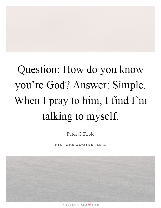 Question: How do you know you're God? Answer: Simple. When I pray to him, I find I'm talking to myself Picture Quote #1