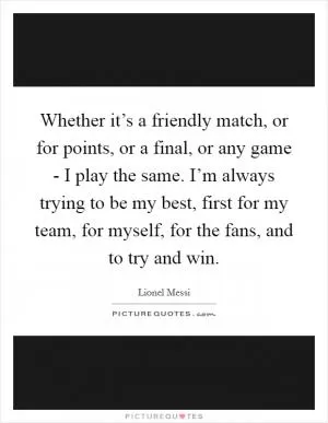 Whether it’s a friendly match, or for points, or a final, or any game - I play the same. I’m always trying to be my best, first for my team, for myself, for the fans, and to try and win Picture Quote #1