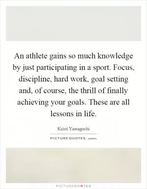 An athlete gains so much knowledge by just participating in a sport. Focus, discipline, hard work, goal setting and, of course, the thrill of finally achieving your goals. These are all lessons in life Picture Quote #1