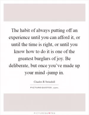 The habit of always putting off an experience until you can afford it, or until the time is right, or until you know how to do it is one of the greatest burglars of joy. Be deliberate, but once you’ve made up your mind -jump in Picture Quote #1