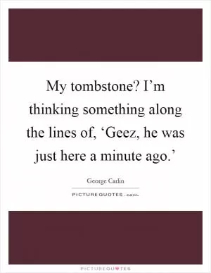 My tombstone? I’m thinking something along the lines of, ‘Geez, he was just here a minute ago.’ Picture Quote #1