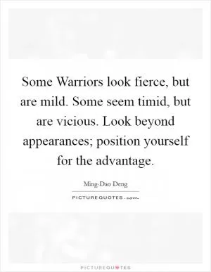 Some Warriors look fierce, but are mild. Some seem timid, but are vicious. Look beyond appearances; position yourself for the advantage Picture Quote #1