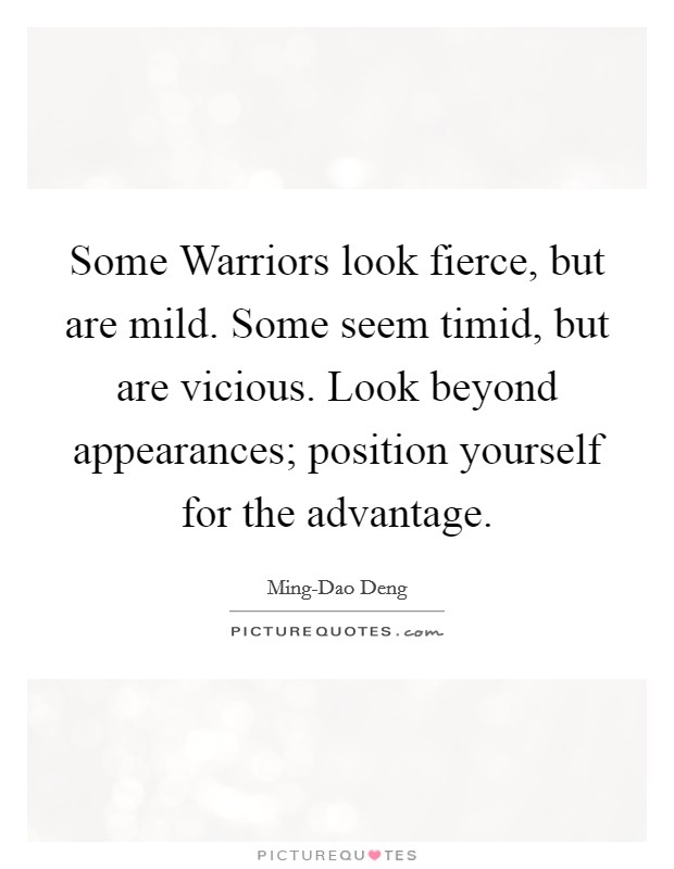 Some Warriors look fierce, but are mild. Some seem timid, but are vicious. Look beyond appearances; position yourself for the advantage Picture Quote #1