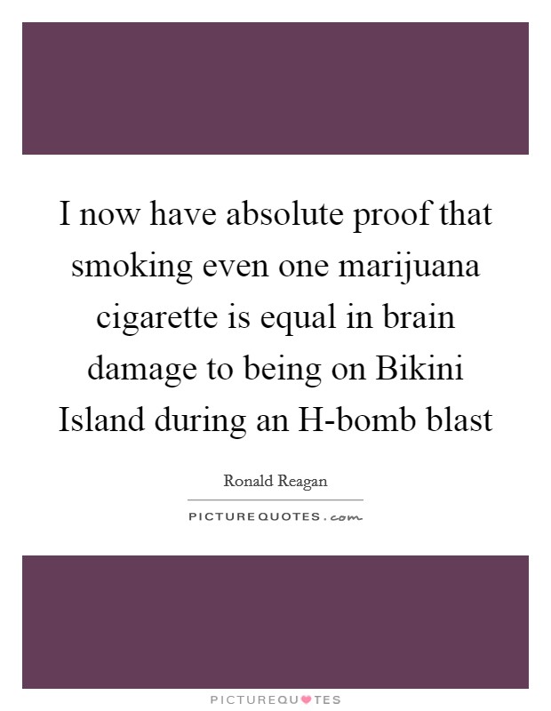 I now have absolute proof that smoking even one marijuana cigarette is equal in brain damage to being on Bikini Island during an H-bomb blast Picture Quote #1