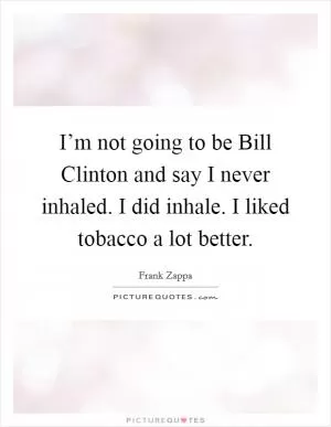 I’m not going to be Bill Clinton and say I never inhaled. I did inhale. I liked tobacco a lot better Picture Quote #1
