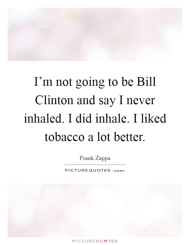 I'm not going to be Bill Clinton and say I never inhaled. I did inhale. I liked tobacco a lot better Picture Quote #1