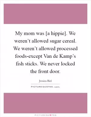 My mom was [a hippie]. We weren’t allowed sugar cereal. We weren’t allowed processed foods-except Van de Kamp’s fish sticks. We never locked the front door Picture Quote #1