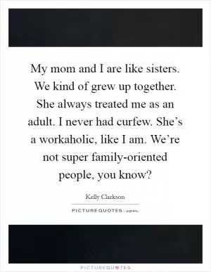 My mom and I are like sisters. We kind of grew up together. She always treated me as an adult. I never had curfew. She’s a workaholic, like I am. We’re not super family-oriented people, you know? Picture Quote #1