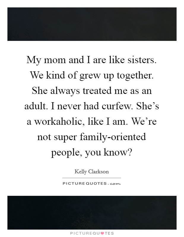 My mom and I are like sisters. We kind of grew up together. She always treated me as an adult. I never had curfew. She's a workaholic, like I am. We're not super family-oriented people, you know? Picture Quote #1