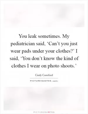 You leak sometimes. My pediatrician said, ‘Can’t you just wear pads under your clothes?’ I said, ‘You don’t know the kind of clothes I wear on photo shoots.’ Picture Quote #1