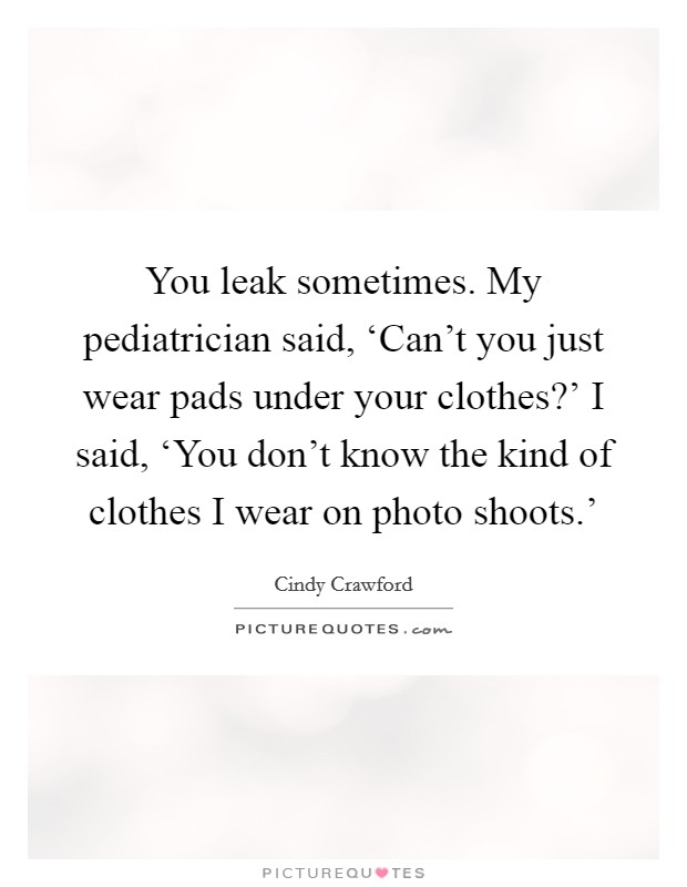 You leak sometimes. My pediatrician said, ‘Can't you just wear pads under your clothes?' I said, ‘You don't know the kind of clothes I wear on photo shoots.' Picture Quote #1