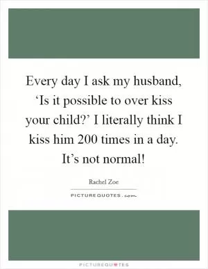 Every day I ask my husband, ‘Is it possible to over kiss your child?’ I literally think I kiss him 200 times in a day. It’s not normal! Picture Quote #1