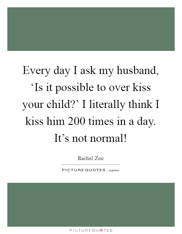 Every day I ask my husband, ‘Is it possible to over kiss your child?' I literally think I kiss him 200 times in a day. It's not normal! Picture Quote #1