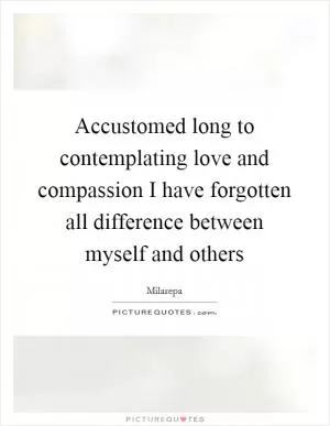 Accustomed long to contemplating love and compassion I have forgotten all difference between myself and others Picture Quote #1