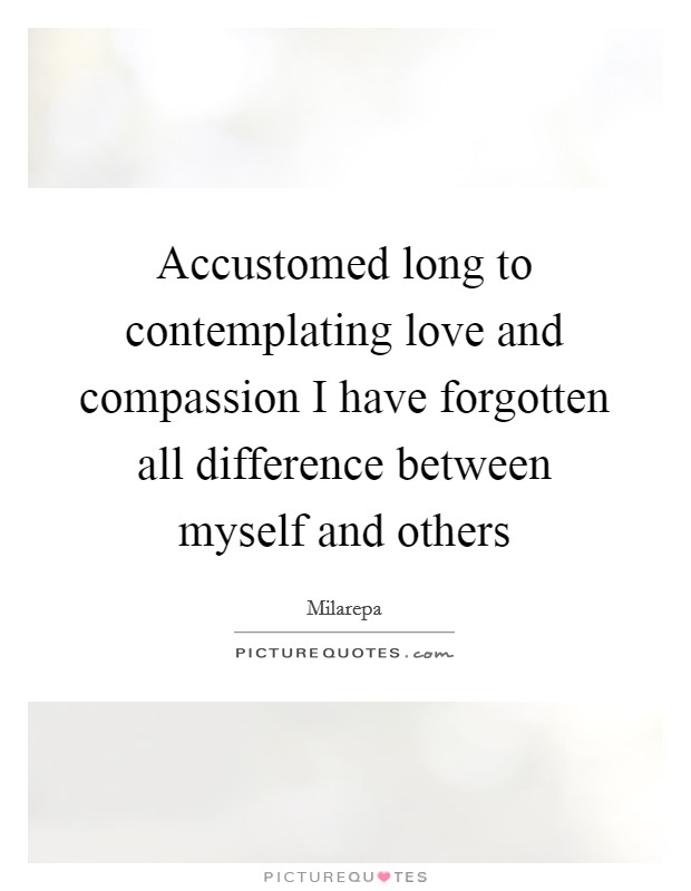 Accustomed long to contemplating love and compassion I have forgotten all difference between myself and others Picture Quote #1