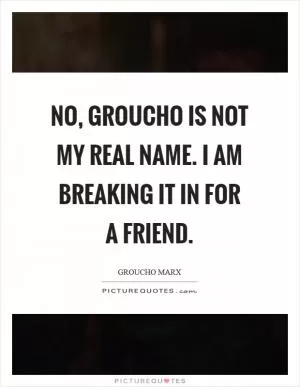No, Groucho is not my real name. I am breaking it in for a friend Picture Quote #1