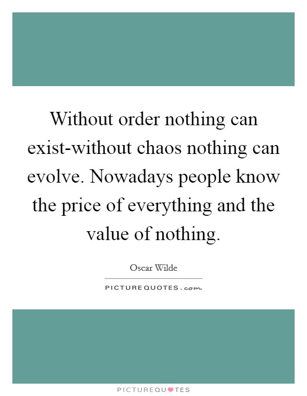 Without order nothing can exist-without chaos nothing can evolve. Nowadays people know the price of everything and the value of nothing Picture Quote #1
