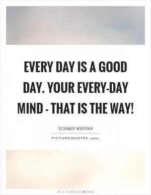 Every day is a good day. Your every-day mind - that is the Way! Picture Quote #1