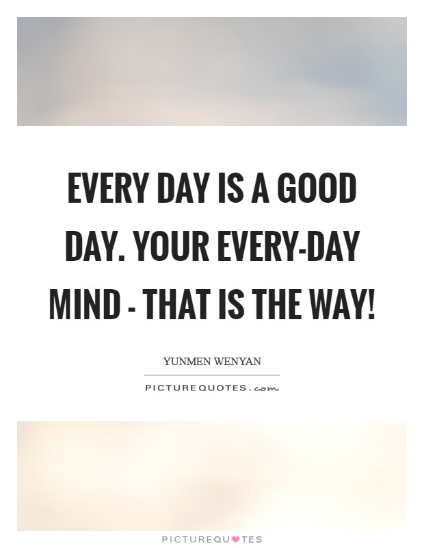 Every day is a good day. Your every-day mind - that is the Way! Picture Quote #1
