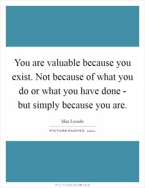 You are valuable because you exist. Not because of what you do or what you have done - but simply because you are Picture Quote #1