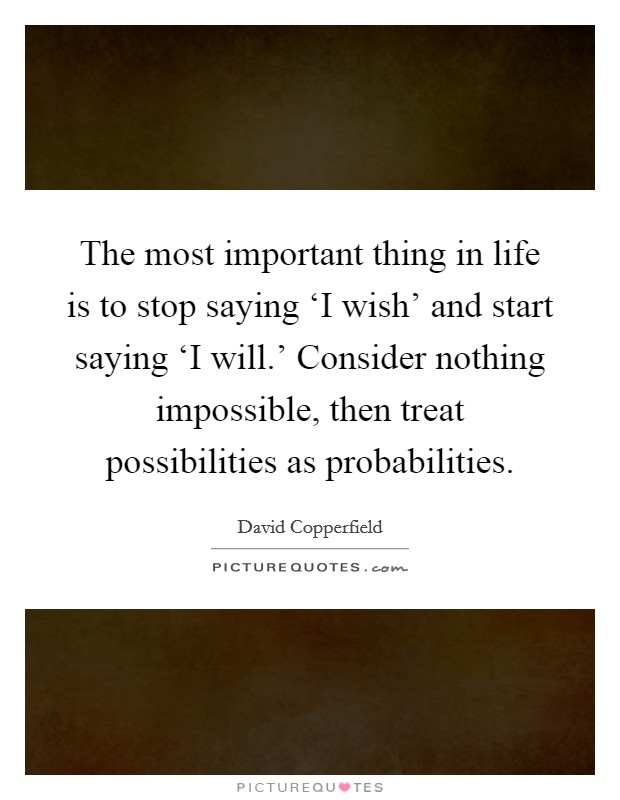 The most important thing in life is to stop saying ‘I wish' and start saying ‘I will.' Consider nothing impossible, then treat possibilities as probabilities Picture Quote #1