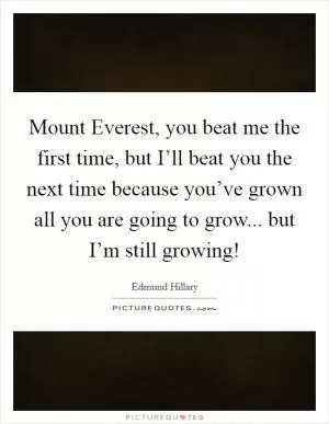 Mount Everest, you beat me the first time, but I’ll beat you the next time because you’ve grown all you are going to grow... but I’m still growing! Picture Quote #1