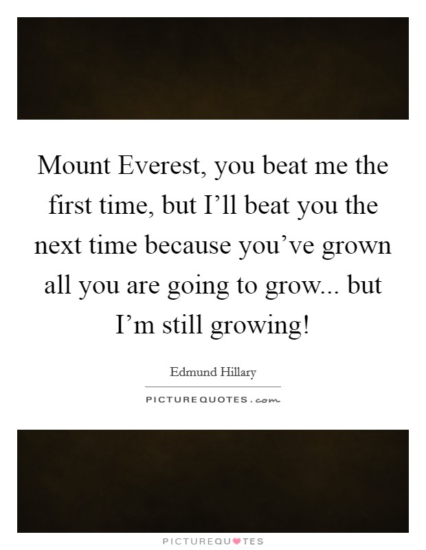 Mount Everest, you beat me the first time, but I'll beat you the next time because you've grown all you are going to grow... but I'm still growing! Picture Quote #1