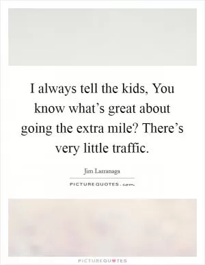 I always tell the kids, You know what’s great about going the extra mile? There’s very little traffic Picture Quote #1