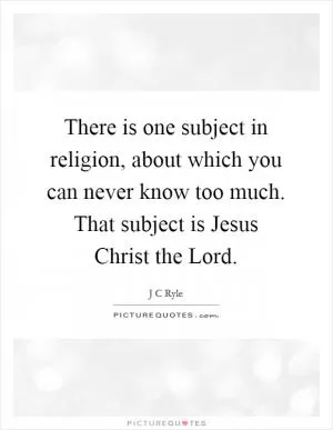 There is one subject in religion, about which you can never know too much. That subject is Jesus Christ the Lord Picture Quote #1