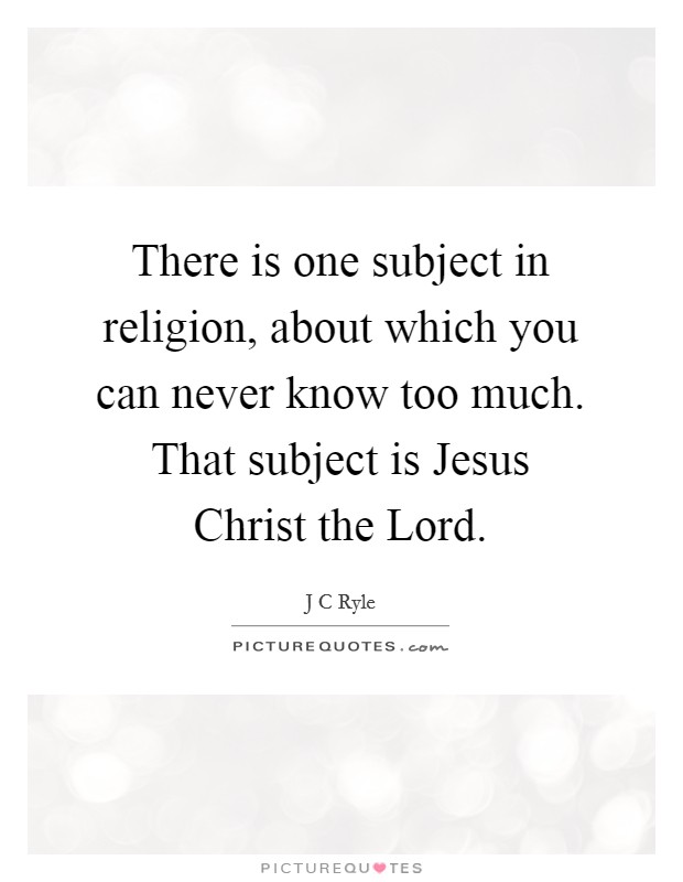 There is one subject in religion, about which you can never know too much. That subject is Jesus Christ the Lord Picture Quote #1