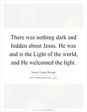 There was nothing dark and hidden about Jesus. He was and is the Light of the world, and He welcomed the light Picture Quote #1