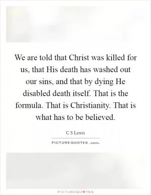 We are told that Christ was killed for us, that His death has washed out our sins, and that by dying He disabled death itself. That is the formula. That is Christianity. That is what has to be believed Picture Quote #1