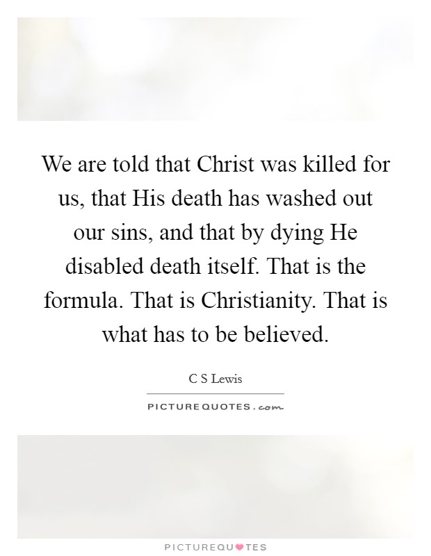 We are told that Christ was killed for us, that His death has washed out our sins, and that by dying He disabled death itself. That is the formula. That is Christianity. That is what has to be believed Picture Quote #1