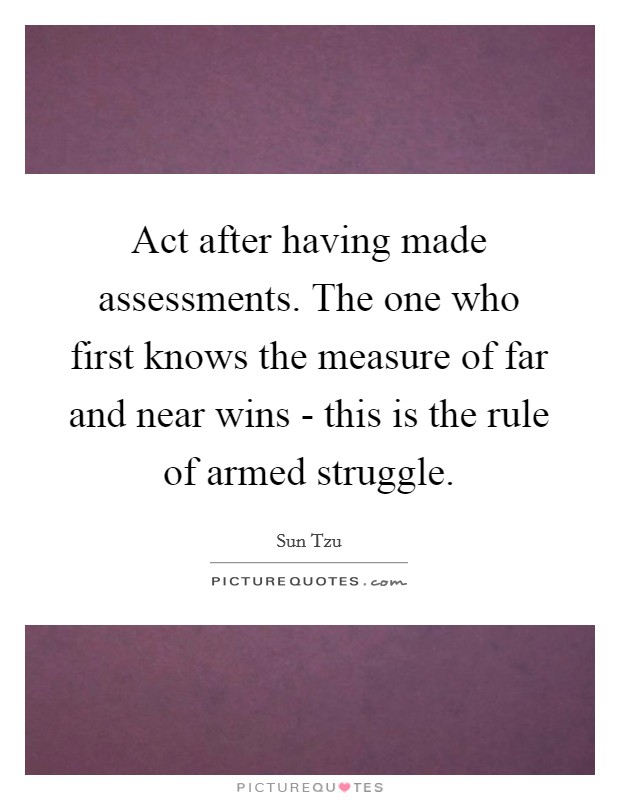Act after having made assessments. The one who first knows the measure of far and near wins - this is the rule of armed struggle Picture Quote #1