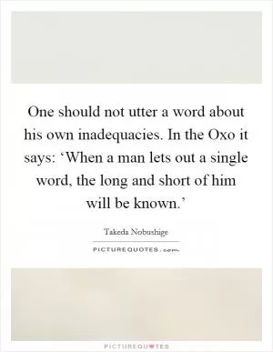 One should not utter a word about his own inadequacies. In the Oxo it says: ‘When a man lets out a single word, the long and short of him will be known.’ Picture Quote #1