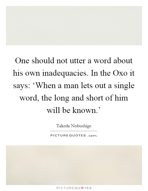 One should not utter a word about his own inadequacies. In the Oxo it says: ‘When a man lets out a single word, the long and short of him will be known.' Picture Quote #1