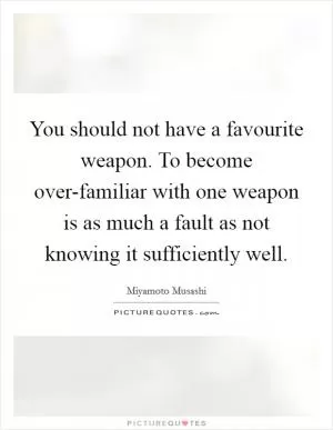 You should not have a favourite weapon. To become over-familiar with one weapon is as much a fault as not knowing it sufficiently well Picture Quote #1