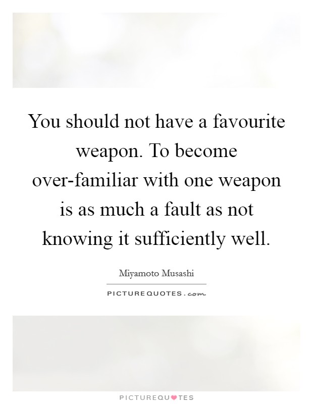 You should not have a favourite weapon. To become over-familiar with one weapon is as much a fault as not knowing it sufficiently well Picture Quote #1
