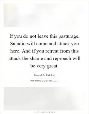 If you do not leave this pasturage, Saladin will come and attack you here. And if you retreat from this attack the shame and reproach will be very great Picture Quote #1