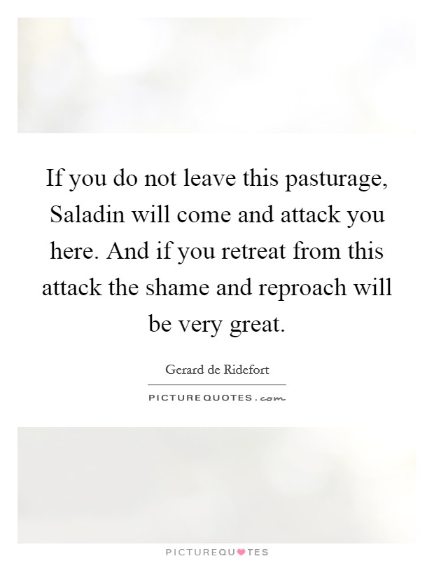 If you do not leave this pasturage, Saladin will come and attack you here. And if you retreat from this attack the shame and reproach will be very great Picture Quote #1