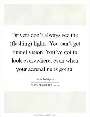 Drivers don’t always see the (flashing) lights. You can’t get tunnel vision. You’ve got to look everywhere, even when your adrenaline is going Picture Quote #1