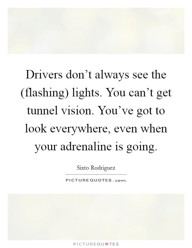 Drivers don't always see the (flashing) lights. You can't get tunnel vision. You've got to look everywhere, even when your adrenaline is going Picture Quote #1