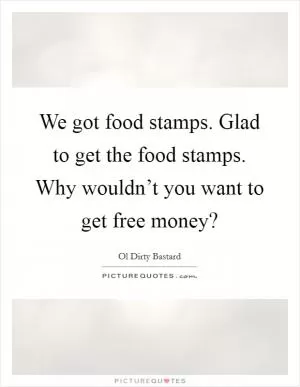 We got food stamps. Glad to get the food stamps. Why wouldn’t you want to get free money? Picture Quote #1
