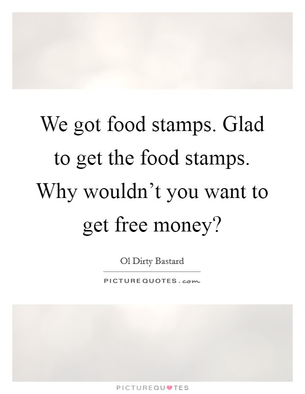 We got food stamps. Glad to get the food stamps. Why wouldn't you want to get free money? Picture Quote #1